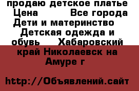 продаю детское платье › Цена ­ 500 - Все города Дети и материнство » Детская одежда и обувь   . Хабаровский край,Николаевск-на-Амуре г.